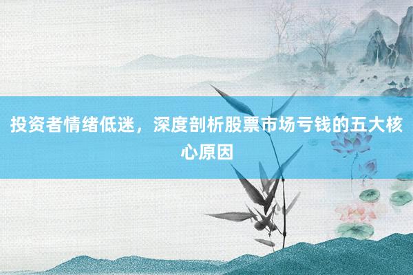 投资者情绪低迷，深度剖析股票市场亏钱的五大核心原因