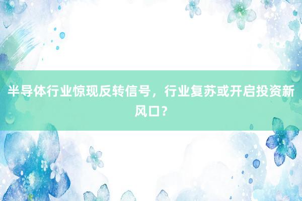 半导体行业惊现反转信号，行业复苏或开启投资新风口？