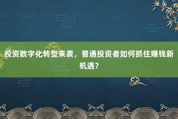 投资数字化转型来袭，普通投资者如何抓住赚钱新机遇？