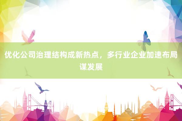 优化公司治理结构成新热点，多行业企业加速布局谋发展