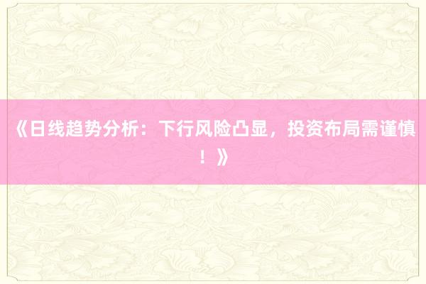 《日线趋势分析：下行风险凸显，投资布局需谨慎！》