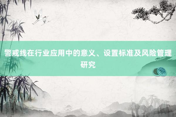 警戒线在行业应用中的意义、设置标准及风险管理研究