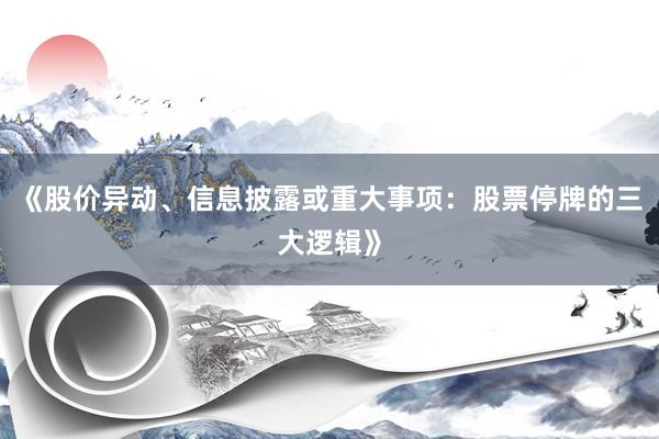 《股价异动、信息披露或重大事项：股票停牌的三大逻辑》