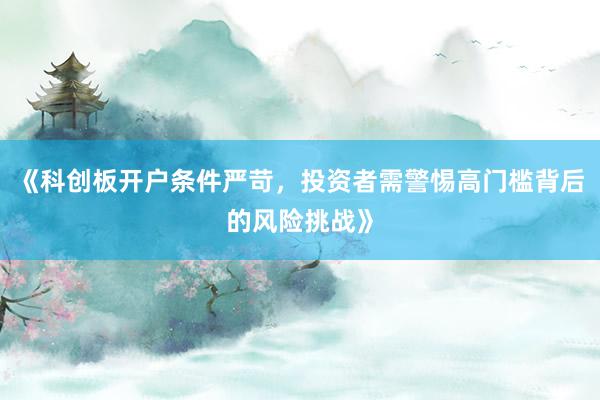 《科创板开户条件严苛，投资者需警惕高门槛背后的风险挑战》