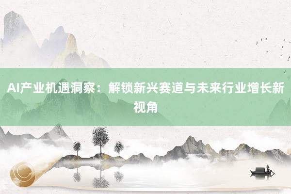 AI产业机遇洞察：解锁新兴赛道与未来行业增长新视角