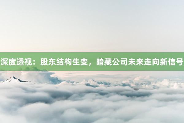 深度透视：股东结构生变，暗藏公司未来走向新信号