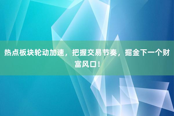 热点板块轮动加速，把握交易节奏，掘金下一个财富风口！