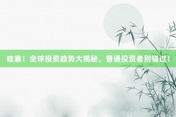 哇塞！全球投资趋势大揭秘，普通投资者别错过！