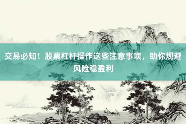 交易必知！股票杠杆操作这些注意事项，助你规避风险稳盈利