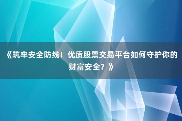《筑牢安全防线!优质股票交易平台如何守护你的财富安全?》