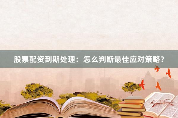 股票配资到期处理：怎么判断最佳应对策略？