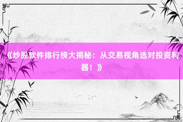 《炒股软件排行榜大揭秘：从交易视角选对投资利器！》