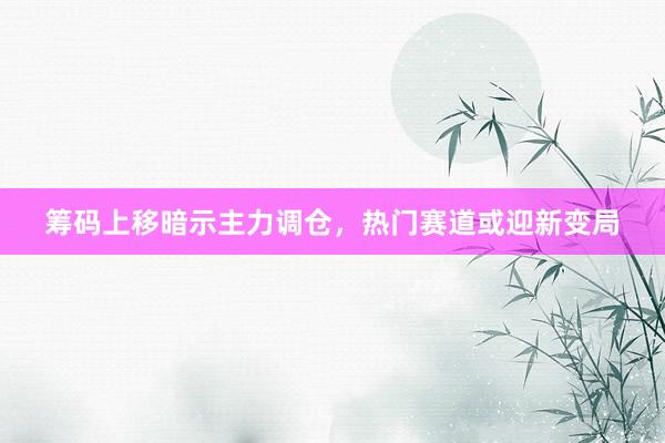 筹码上移暗示主力调仓，热门赛道或迎新变局