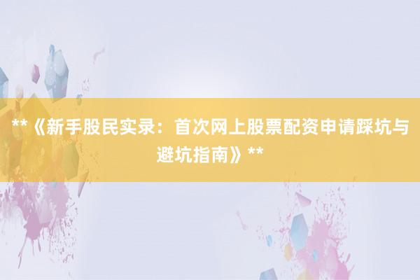 **《新手股民实录：首次网上股票配资申请踩坑与避坑指南》**
