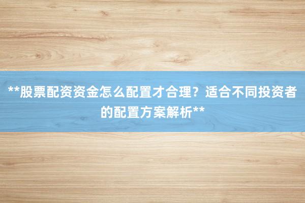 **股票配资资金怎么配置才合理？适合不同投资者的配置方案解析**