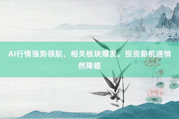 AI行情强势领航，相关板块爆发，投资新机遇悄然降临