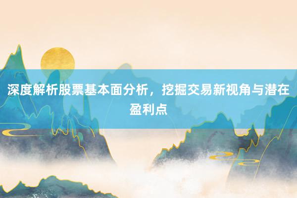 深度解析股票基本面分析,挖掘交易新视角与潜在盈利点