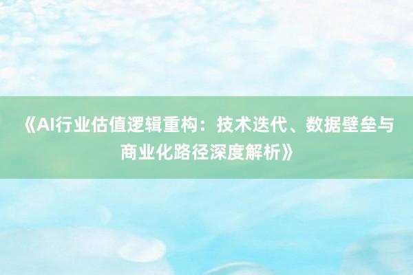 《AI行业估值逻辑重构：技术迭代、数据壁垒与商业化路径深度解析》