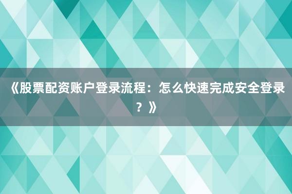 《股票配资账户登录流程：怎么快速完成安全登录？》