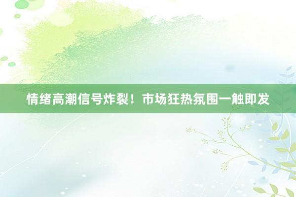 情绪高潮信号炸裂！市场狂热氛围一触即发