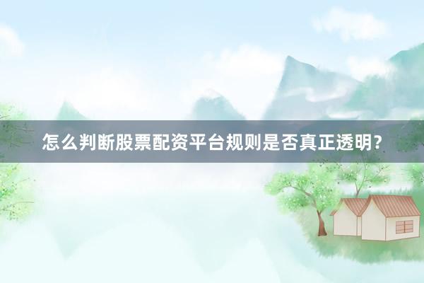 怎么判断股票配资平台规则是否真正透明？