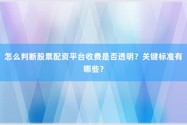 怎么判断股票配资平台收费是否透明？关键标准有哪些？
