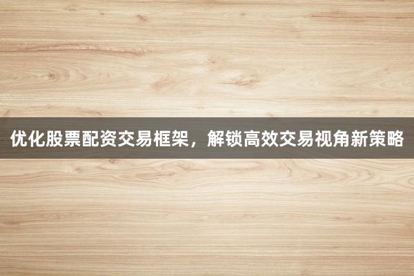 优化股票配资交易框架，解锁高效交易视角新策略