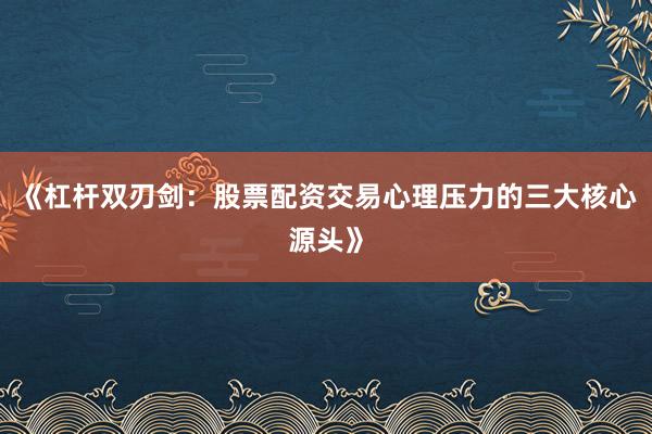 《杠杆双刃剑：股票配资交易心理压力的三大核心源头》