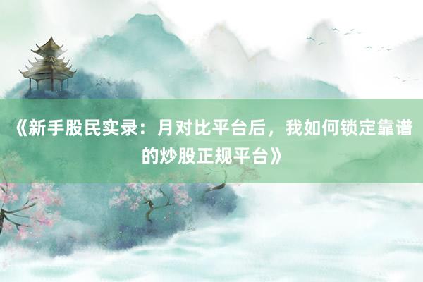 《新手股民实录：月对比平台后，我如何锁定靠谱的炒股正规平台》