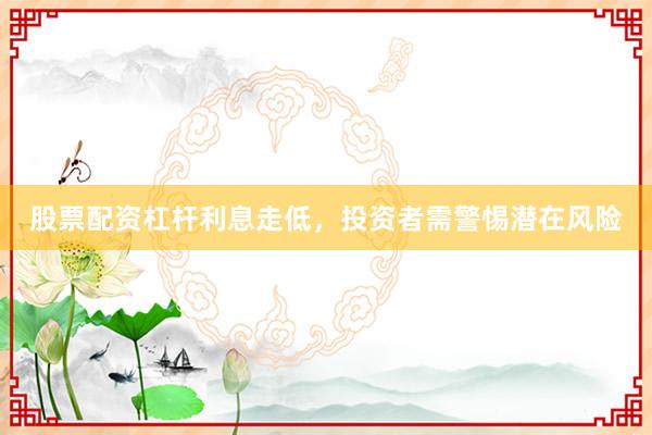 股票配资杠杆利息走低，投资者需警惕潜在风险
