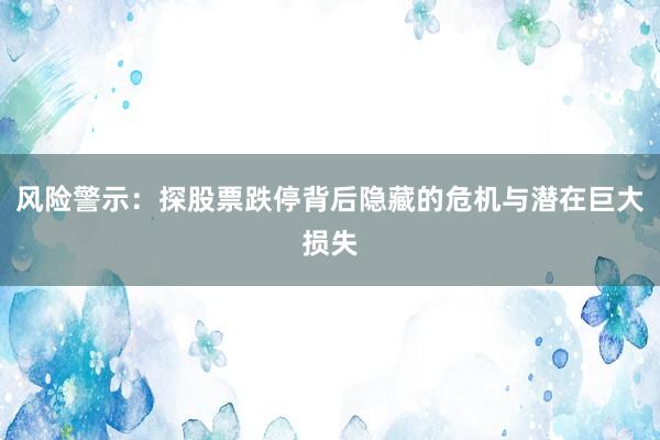风险警示:探股票跌停背后隐藏的危机与潜在巨大损失