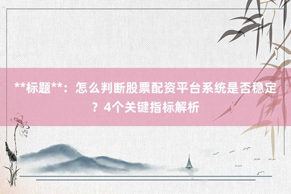**标题**：怎么判断股票配资平台系统是否稳定？4个关键指标解析