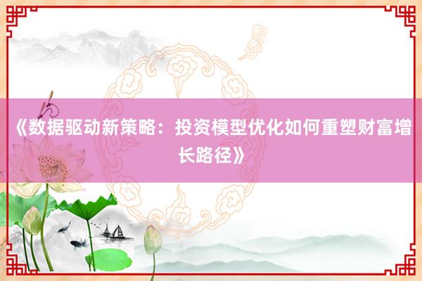 《数据驱动新策略：投资模型优化如何重塑财富增长路径》