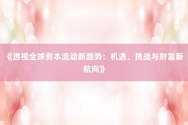 《透视全球资本流动新趋势：机遇、挑战与财富新航向》