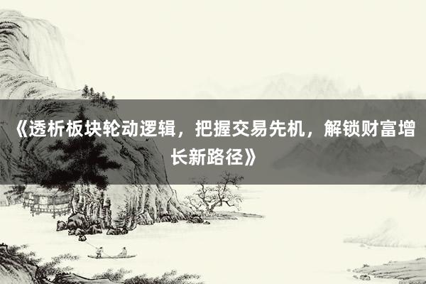 《透析板块轮动逻辑，把握交易先机，解锁财富增长新路径》