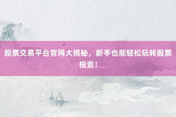 股票交易平台官网大揭秘，新手也能轻松玩转股票投资！