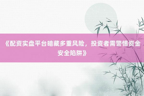《配资实盘平台暗藏多重风险，投资者需警惕资金安全陷阱》