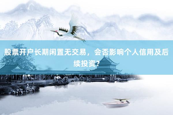 股票开户长期闲置无交易,会否影响个人信用及后续投资?