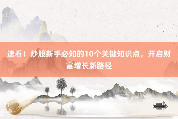 速看！炒股新手必知的10个关键知识点，开启财富增长新路径