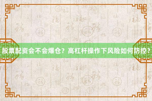 股票配资会不会爆仓？高杠杆操作下风险如何防控？