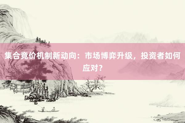 集合竞价机制新动向：市场博弈升级，投资者如何应对？