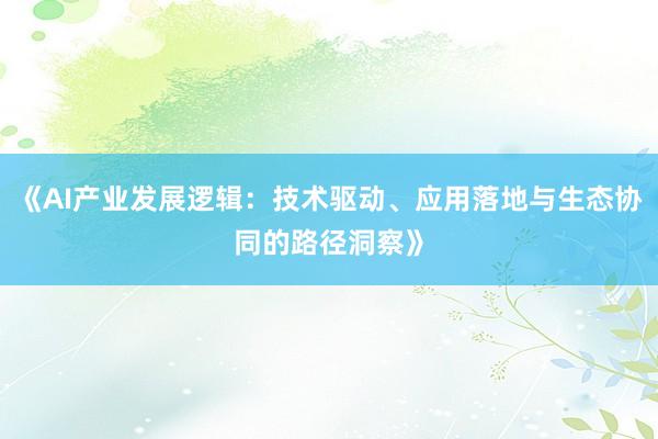 《AI产业发展逻辑：技术驱动、应用落地与生态协同的路径洞察》