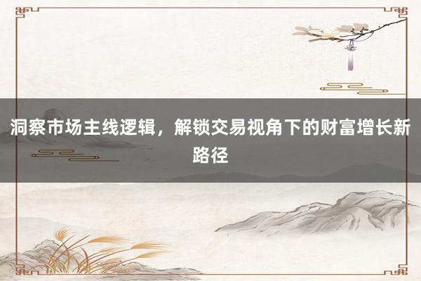 洞察市场主线逻辑，解锁交易视角下的财富增长新路径