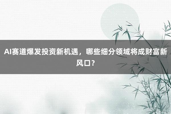 AI赛道爆发投资新机遇，哪些细分领域将成财富新风口？