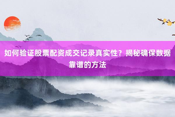 如何验证股票配资成交记录真实性？揭秘确保数据靠谱的方法