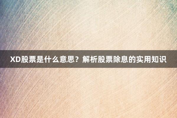 XD股票是什么意思？解析股票除息的实用知识