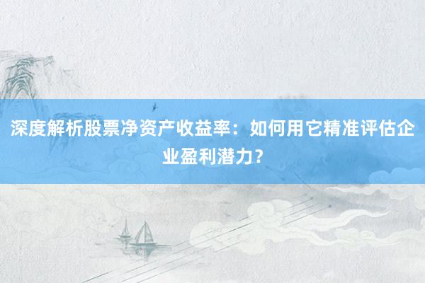 深度解析股票净资产收益率：如何用它精准评估企业盈利潜力？