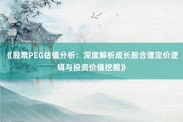 《股票PEG估值分析：深度解析成长股合理定价逻辑与投资价值挖掘》