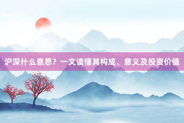 沪深什么意思？一文读懂其构成、意义及投资价值