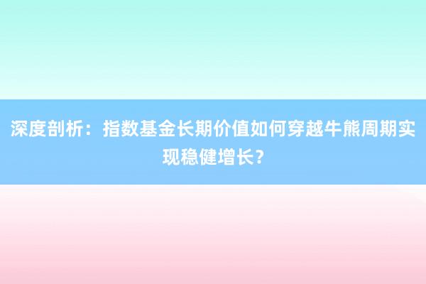深度剖析：指数基金长期价值如何穿越牛熊周期实现稳健增长？